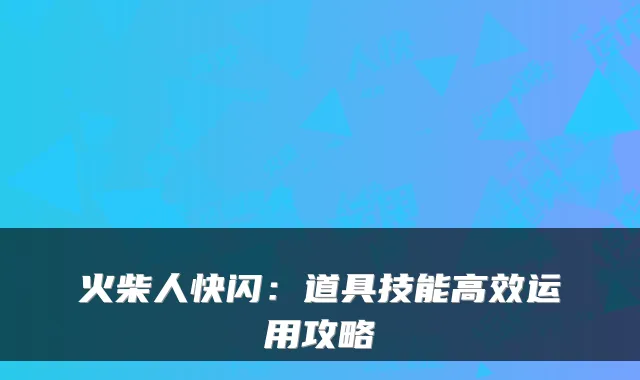 火柴人快闪：道具技能高效运用攻略