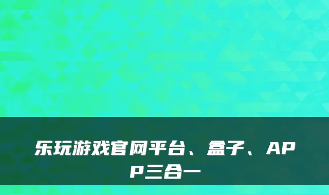 乐玩游戏官网平台、盒子、APP三合一
