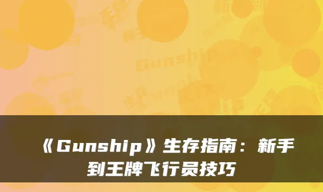 《Gunship》生存指南:新手到王牌飞行员技巧