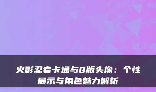 火影忍者卡通与Q版头像：个性展示与角色魅力解析