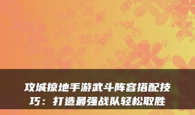 攻城掠地手游武斗阵容搭配技巧：打造最强战队轻松取胜