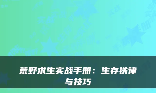 荒野求生实战手册:生存铁律与技巧