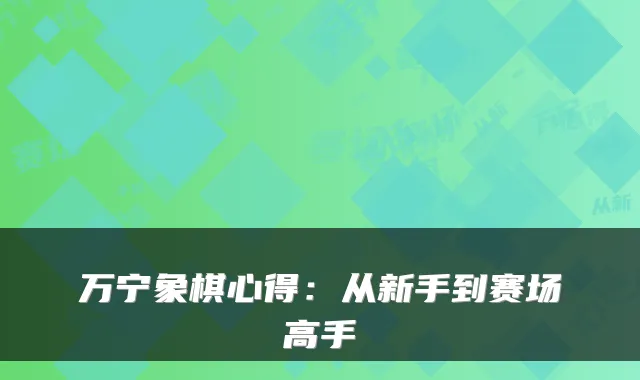 万宁象棋心得：从新手到赛场高手
