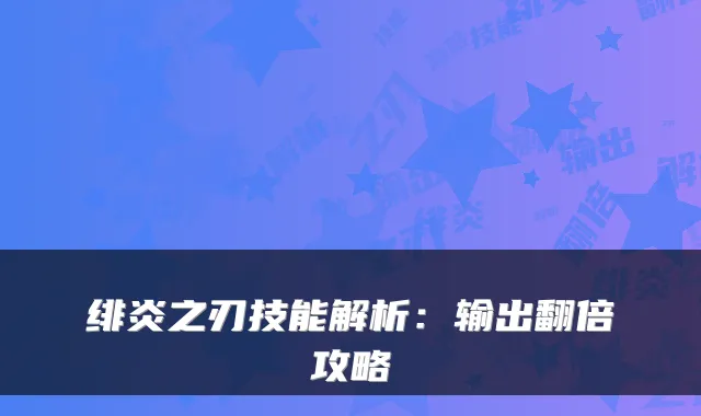 绯炎之刃技能解析：输出翻倍攻略
