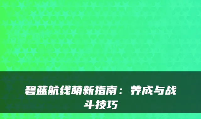 碧蓝航线萌新指南：养成与战斗技巧