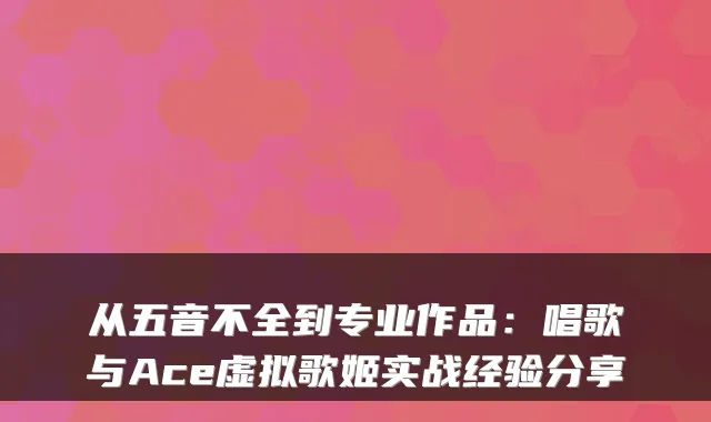 从五音不全到专业作品：唱歌与Ace虚拟歌姬实战经验分享