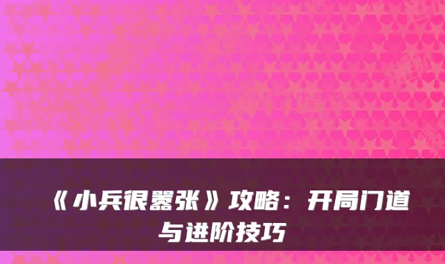 《小兵很嚣张》攻略：开局门道与进阶技巧