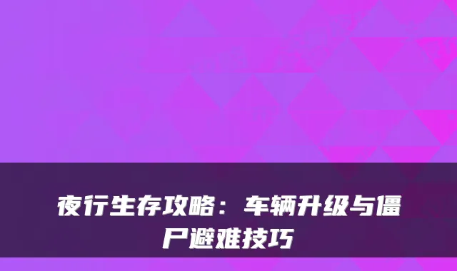 夜行生存攻略：车辆升级与僵尸避难技巧