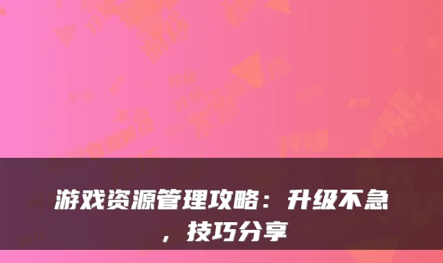 游戏资源管理攻略：升级不急，技巧分享