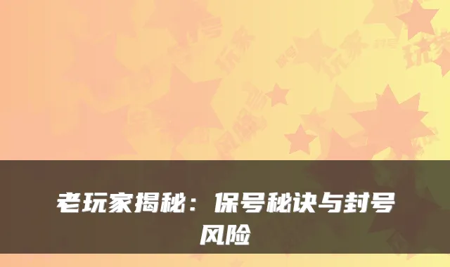 老玩家揭秘：保号秘诀与封号风险