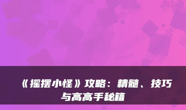 《摇摆小怪》攻略:精髓、技巧与高高手秘籍