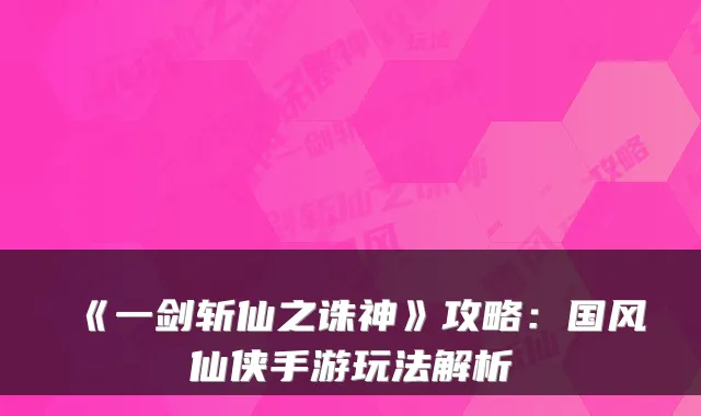 《一剑斩仙之诛神》攻略：国风仙侠手游玩法解析