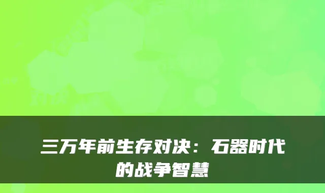 三万年前生存对决：石器时代的战争智慧