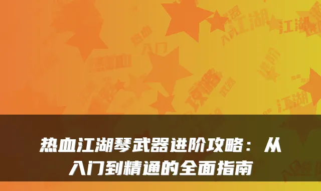 热血江湖琴武器进阶攻略：从入门到精通的全面指南