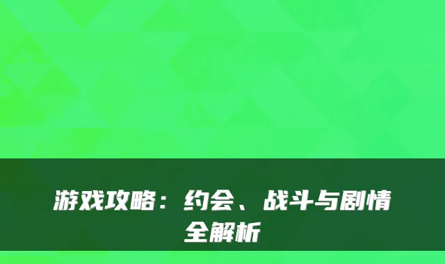 游戏攻略：约会、战斗与剧情全解析