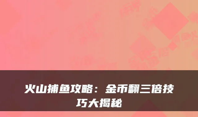 火山捕鱼攻略：金币翻三倍技巧大揭秘