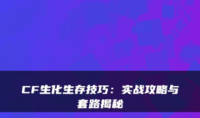 CF生化生存技巧：实战攻略与套路揭秘