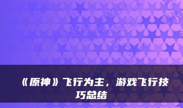 《原神》飞行为主，游戏飞行技巧总结