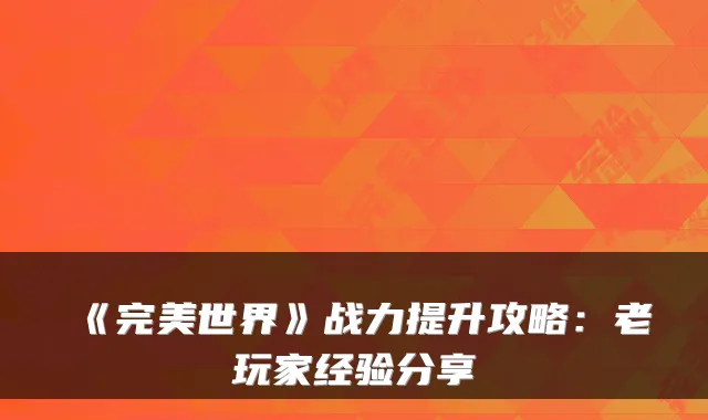 《完美世界》战力提升攻略：老玩家经验分享
