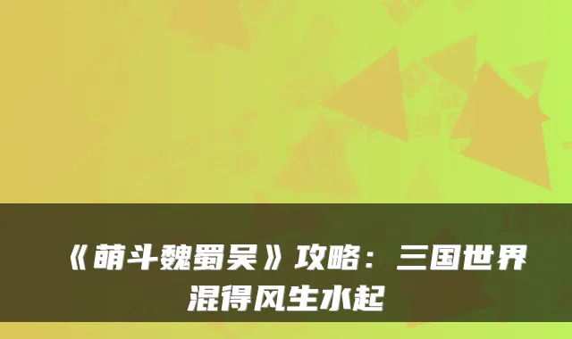 《萌斗魏蜀吴》攻略:三国世界混得风生水起