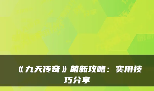《九天传奇》萌新攻略：实用技巧分享
