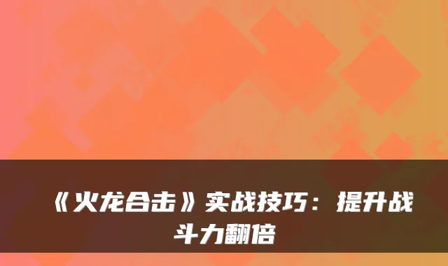 《火龙合击》实战技巧：提升战斗力翻倍