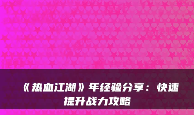 《热血江湖》年经验分享：快速提升战力攻略