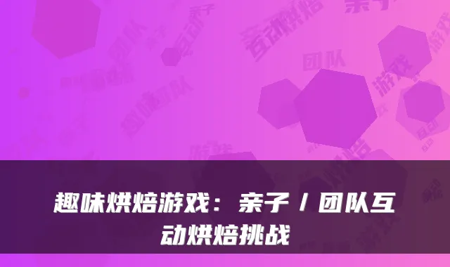 趣味烘焙游戏：亲子／团队互动烘焙挑战