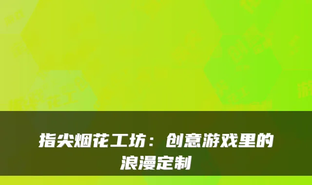 指尖烟花工坊：创意游戏里的浪漫定制