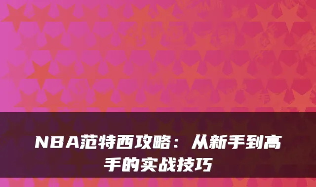 NBA范特西攻略：从新手到高手的实战技巧