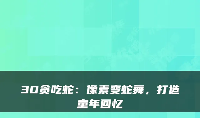 3D贪吃蛇：像素变蛇舞，打造童年回忆