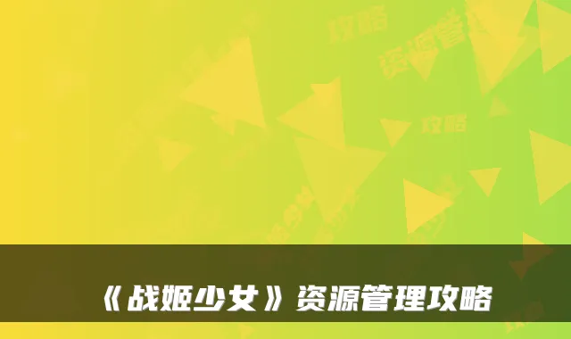 《战姬少女》资源管理攻略