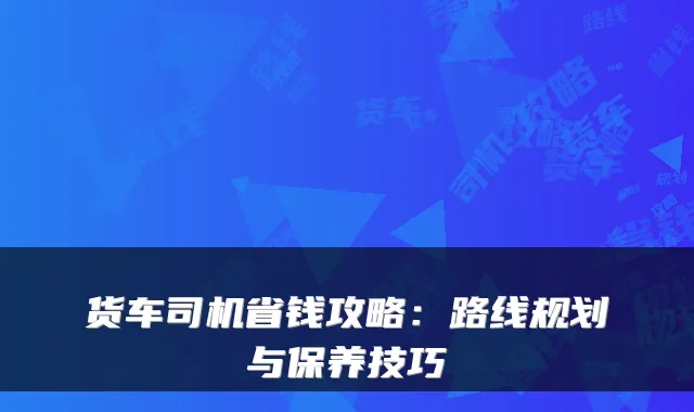 货车司机省钱攻略：路线规划与保养技巧