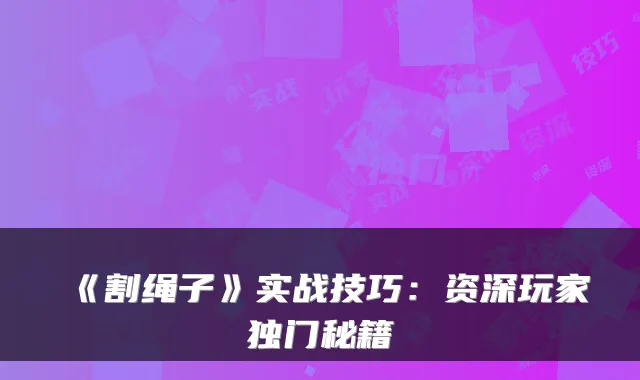 《割绳子》实战技巧：资深玩家独门秘籍