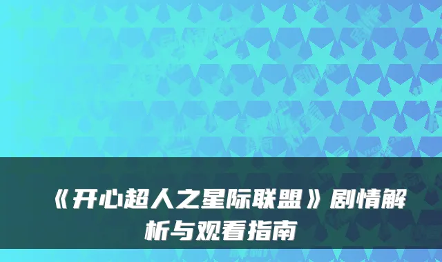 《开心超人之星际联盟》剧情解析与观看指南