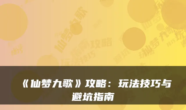 《仙梦九歌》攻略：玩法技巧与避坑指南