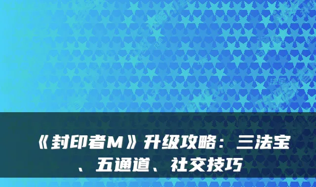 《封印者M》升级攻略：三法宝、五通道、社交技巧