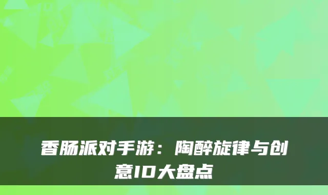 香肠派对手游：陶醉旋律与创意ID大盘点