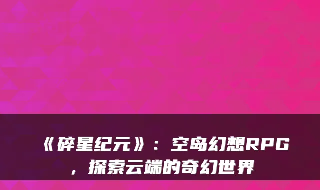 《碎星纪元》:空岛幻想RPG,探索云端的奇幻世界
