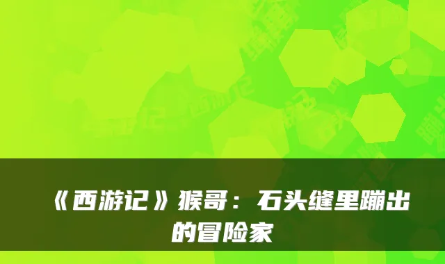 《西游记》猴哥：石头缝里蹦出的冒险家