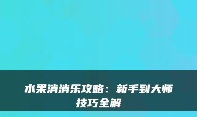 水果消消乐攻略:新手到大师技巧全解