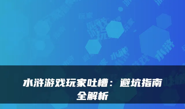 水浒游戏玩家吐槽：避坑指南全解析