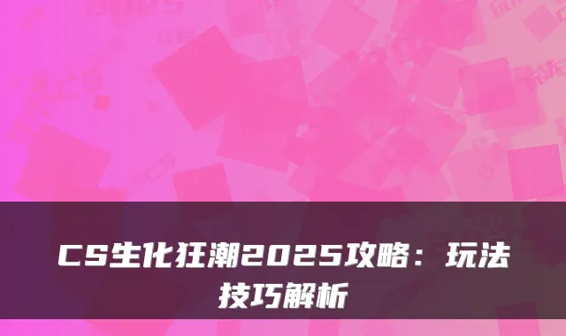 CS生化狂潮2025攻略：玩法技巧解析
