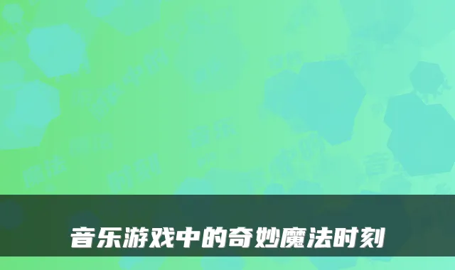 音乐游戏中的奇妙魔法时刻