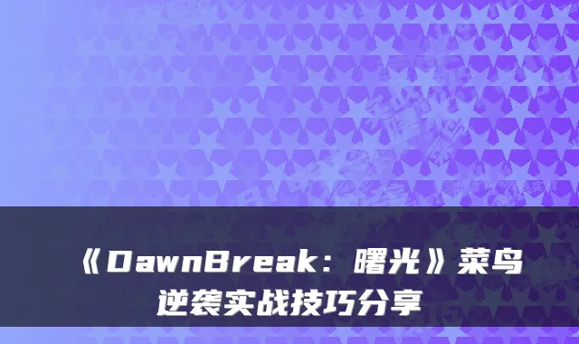 《DawnBreak：曙光》菜鸟逆袭实战技巧分享
