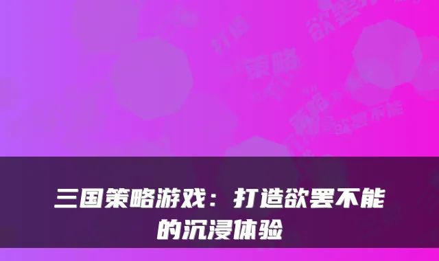 三国策略游戏：打造欲罢不能的沉浸体验
