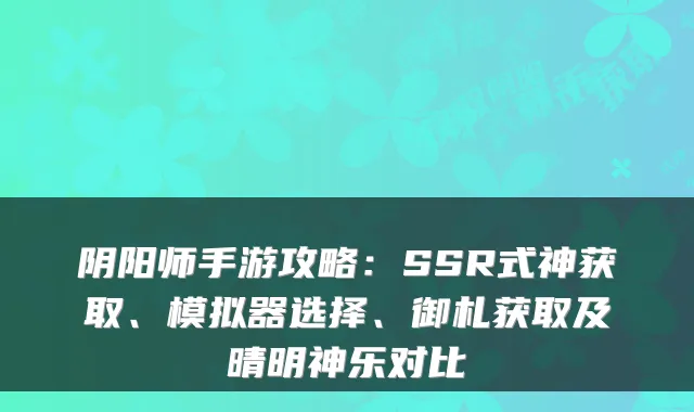 阴阳师手游攻略：SSR式神获取、模拟器选择、御札获取及晴明神乐对比