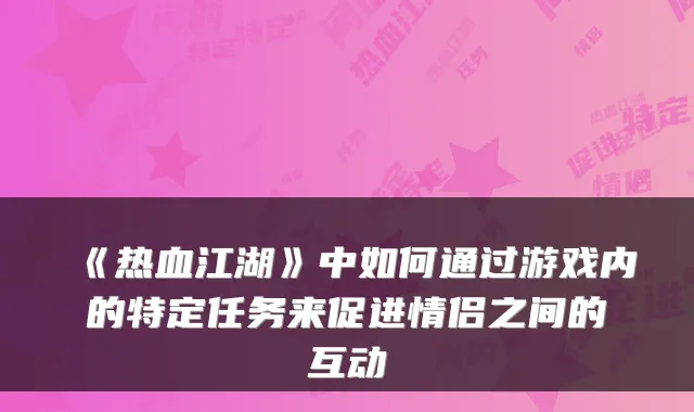 《热血江湖》中如何通过游戏内的特定任务来促进情侣之间的互动