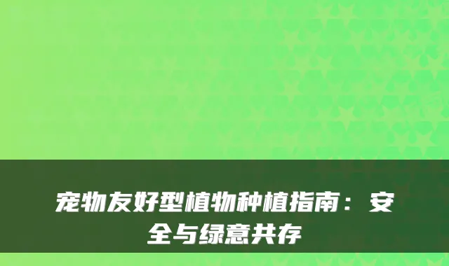 宠物友好型植物种植指南：安全与绿意共存