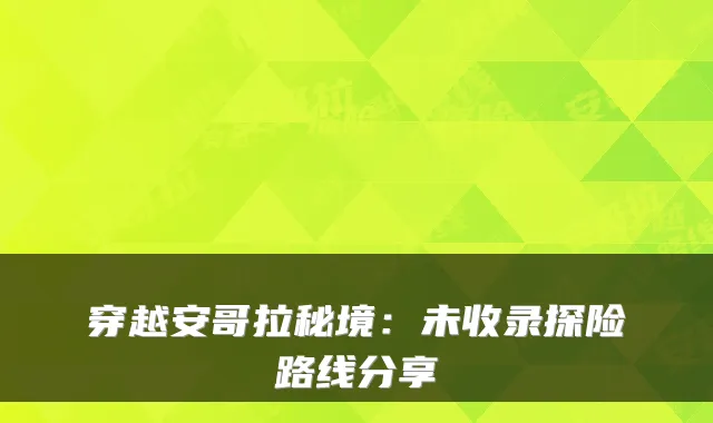 穿越安哥拉秘境：未收录探险路线分享